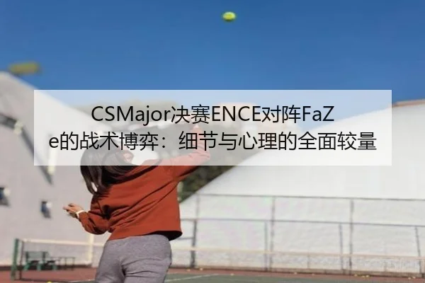 CSMajor决赛ENCE对阵FaZe的战术博弈：细节与心理的全面较量