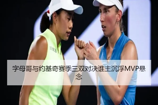 字母哥与约基奇赛季三双对决谁主沉浮MVP悬念