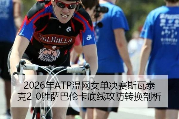 2026年ATP温网女单决赛斯瓦泰克2-0胜萨巴伦卡底线攻防转换剖析