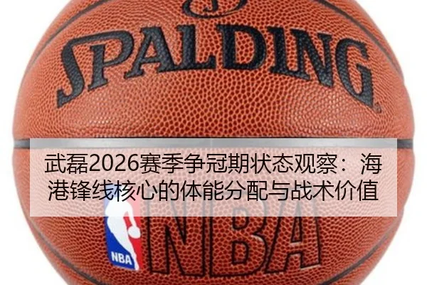 武磊2026赛季争冠期状态观察：海港锋线核心的体能分配与战术价值